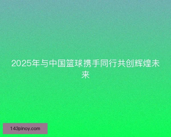 2025年与中国篮球携手同行共创辉煌未来
