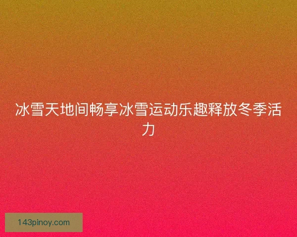 冰雪天地间畅享冰雪运动乐趣释放冬季活力