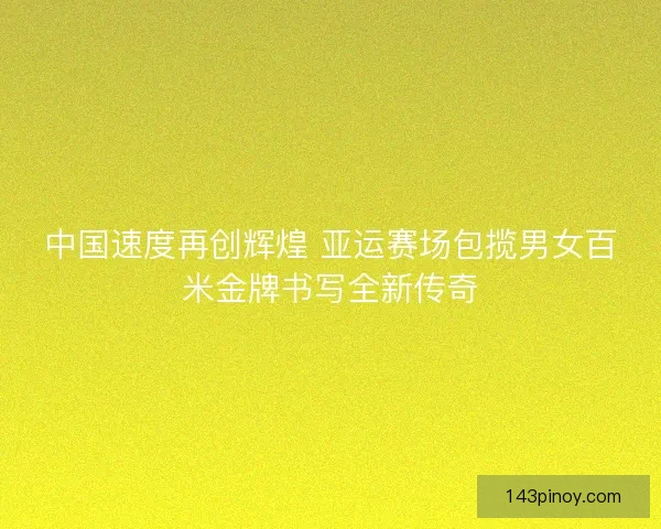 中国速度再创辉煌 亚运赛场包揽男女百米金牌书写全新传奇