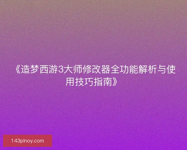 《造梦西游3大师修改器全功能解析与使用技巧指南》