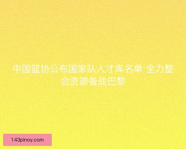 中国篮协公布国家队人才库名单 全力整合资源备战巴黎