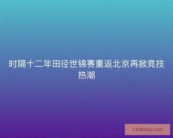 时隔十二年田径世锦赛重返北京再掀竞技热潮