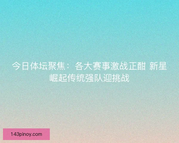 今日体坛聚焦：各大赛事激战正酣 新星崛起传统强队迎挑战