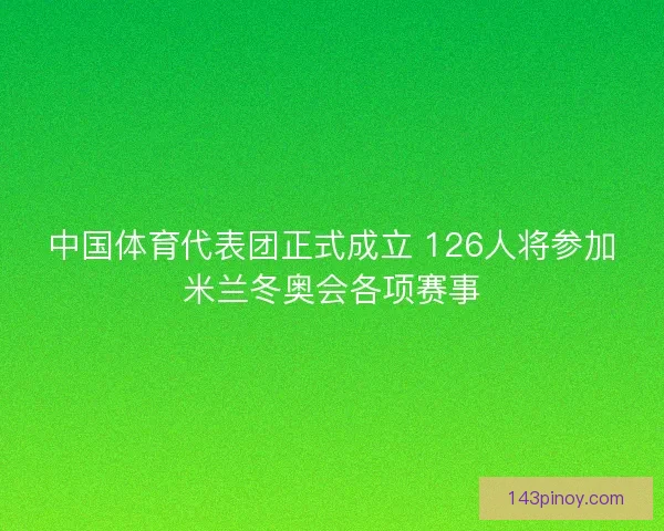 中国体育代表团正式成立 126人将参加米兰冬奥会各项赛事