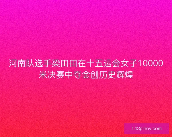 河南队选手梁田田在十五运会女子10000米决赛中夺金创历史辉煌