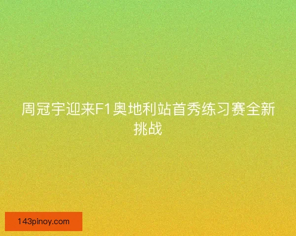 周冠宇迎来F1奥地利站首秀练习赛全新挑战