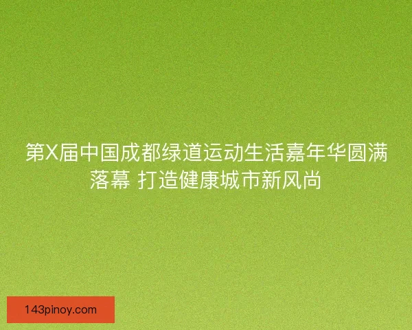 第X届中国成都绿道运动生活嘉年华圆满落幕 打造健康城市新风尚