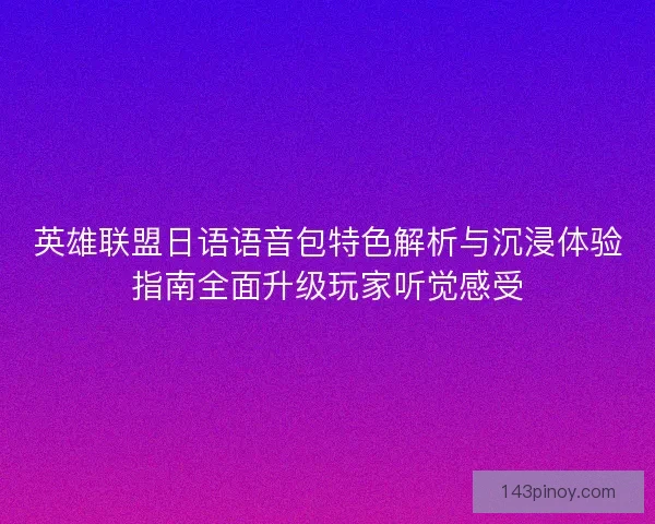 英雄联盟日语语音包特色解析与沉浸体验指南全面升级玩家听觉感受