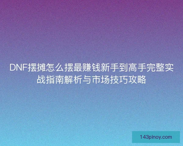 DNF摆摊怎么摆最赚钱新手到高手完整实战指南解析与市场技巧攻略