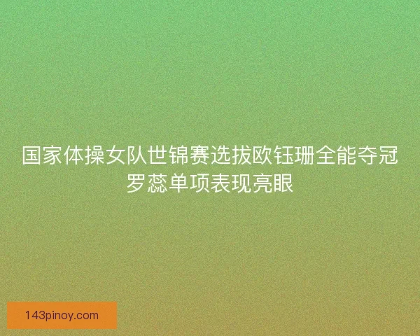 国家体操女队世锦赛选拔欧钰珊全能夺冠罗蕊单项表现亮眼